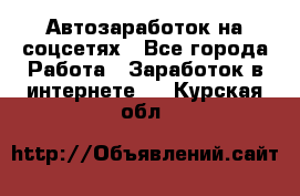 Автозаработок на соцсетях - Все города Работа » Заработок в интернете   . Курская обл.